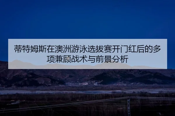 蒂特姆斯在澳洲游泳选拔赛开门红后的多项兼顾战术与前景分析