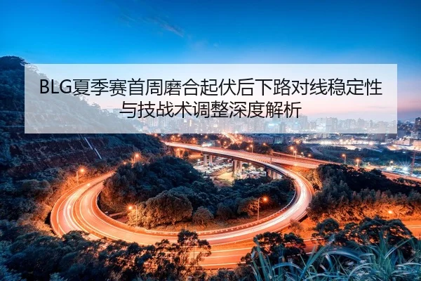 BLG夏季赛首周磨合起伏后下路对线稳定性与技战术调整深度解析